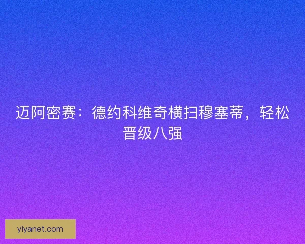 迈阿密赛：德约科维奇横扫穆塞蒂，轻松晋级八强