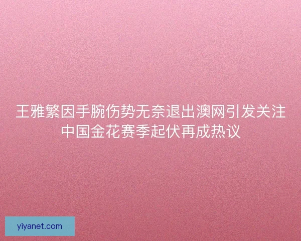 王雅繁因手腕伤势无奈退出澳网引发关注中国金花赛季起伏再成热议 王雅繁因手腕伤势无奈退出澳网引发关注中国金花赛季起伏再成热议