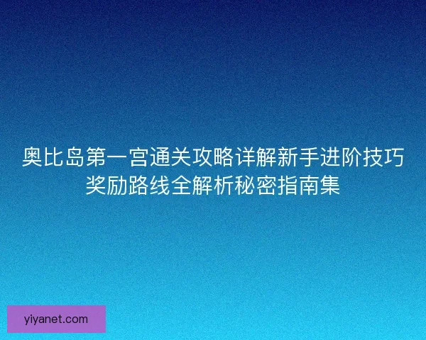 奥比岛第一宫通关攻略详解新手进阶技巧奖励路线全解析秘密指南集