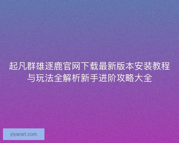 起凡群雄逐鹿官网下载最新版本安装教程与玩法全解析新手进阶攻略大全