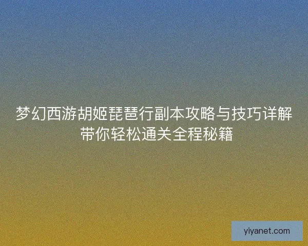 梦幻西游胡姬琵琶行副本攻略与技巧详解 带你轻松通关全程秘籍 梦幻西游胡姬琵琶行副本攻略与技巧详解 带你轻松通关全程秘籍