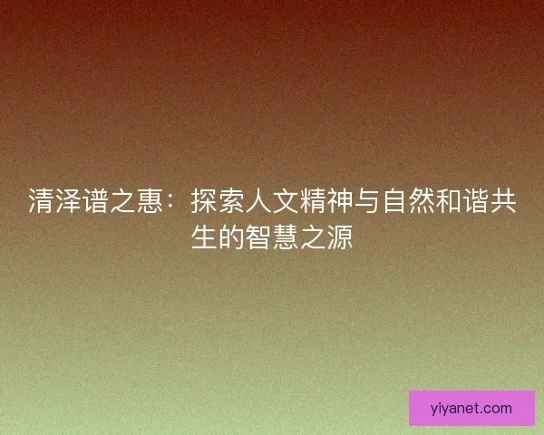 清泽谱之惠：探索人文精神与自然和谐共生的智慧之源