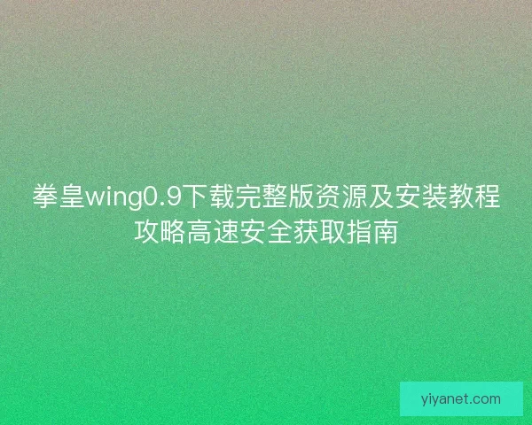 拳皇wing0.9下载完整版资源及安装教程攻略高速安全获取指南