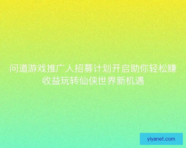 问道游戏推广人招募计划开启助你轻松赚收益玩转仙侠世界新机遇