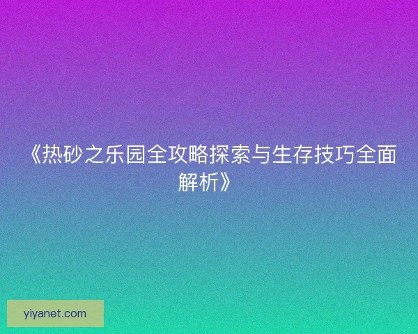《热砂之乐园全攻略探索与生存技巧全面解析》