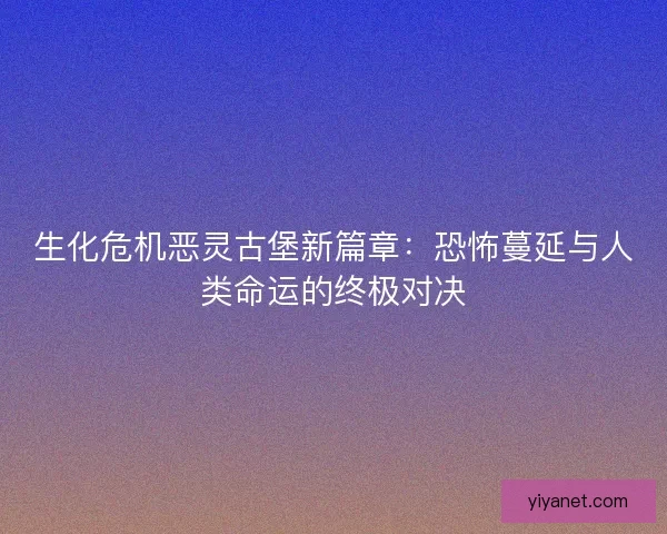 生化危机恶灵古堡新篇章：恐怖蔓延与人类命运的终极对决