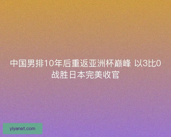 中国男排10年后重返亚洲杯巅峰 以3比0战胜日本完美收官