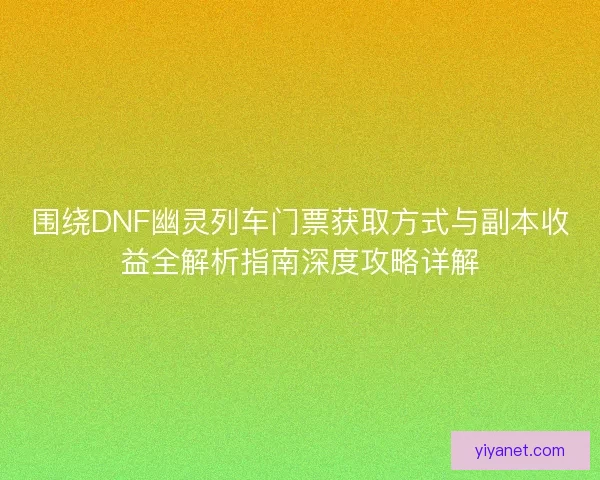 围绕DNF幽灵列车门票获取方式与副本收益全解析指南深度攻略详解