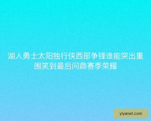 湖人勇士太阳独行侠西部争锋谁能突出重围笑到最后问鼎赛季荣耀