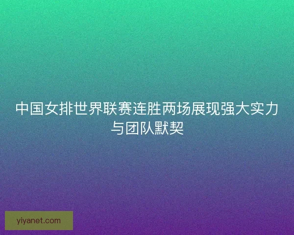 中国女排世界联赛连胜两场展现强大实力与团队默契