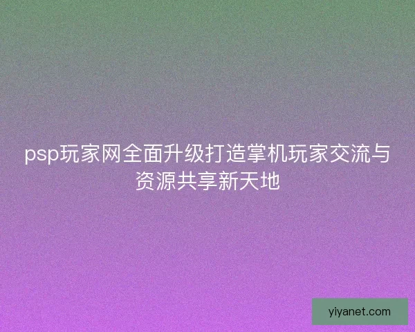 psp玩家网全面升级打造掌机玩家交流与资源共享新天地