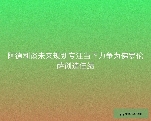 阿德利谈未来规划专注当下力争为佛罗伦萨创造佳绩 阿德利谈未来规划专注当下力争为佛罗伦萨创造佳绩