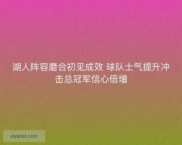 湖人阵容磨合初见成效 球队士气提升冲击总冠军信心倍增 湖人阵容磨合初见成效 球队士气提升冲击总冠军信心倍增