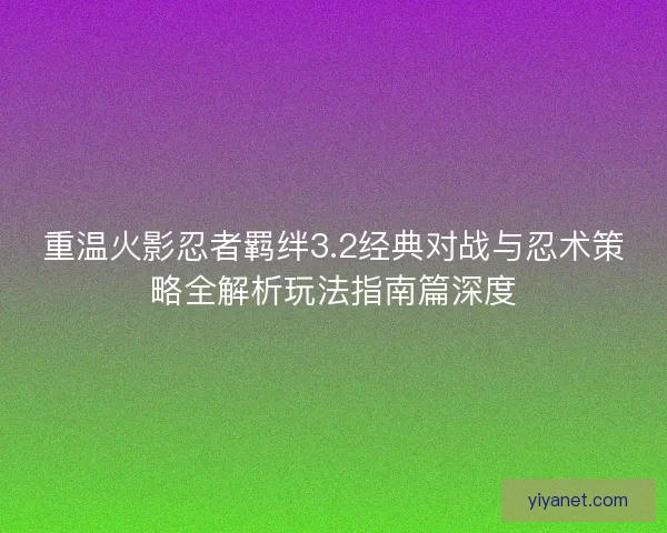 重温火影忍者羁绊3.2经典对战与忍术策略全解析玩法指南篇深度 重温火影忍者羁绊3.2经典对战与忍术策略全解析玩法指南篇深度