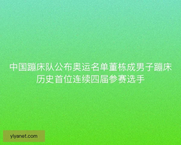 中国蹦床队公布奥运名单董栋成男子蹦床历史首位连续四届参赛选手 中国蹦床队公布奥运名单董栋成男子蹦床历史首位连续四届参赛选手