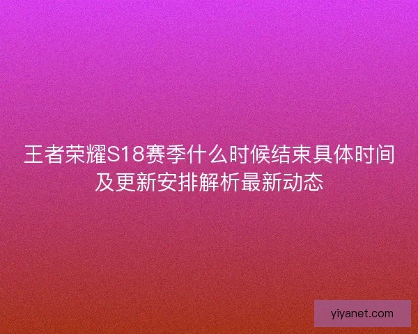 王者荣耀S18赛季什么时候结束具体时间及更新安排解析最新动态