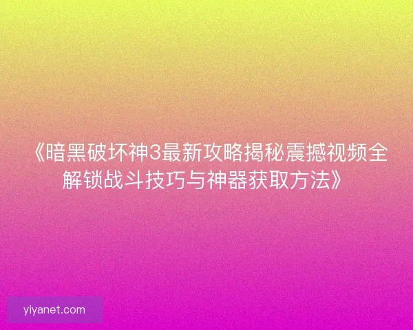 《暗黑破坏神3最新攻略揭秘震撼视频全解锁战斗技巧与神器获取方法》