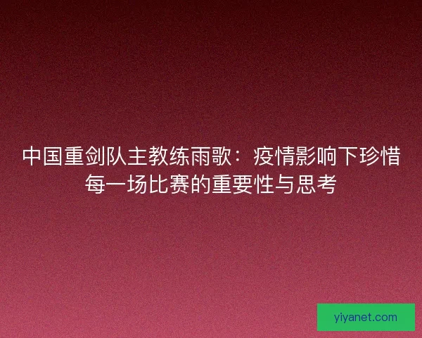 中国重剑队主教练雨歌:疫情影响下珍惜每一场比赛的重要性与思考 中国重剑队主教练雨歌:疫情影响下珍惜每一场比赛的重要性与思考