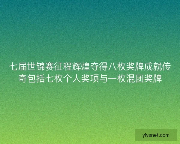 七届世锦赛征程辉煌夺得八枚奖牌成就传奇包括七枚个人奖项与一枚混团奖牌 七届世锦赛征程辉煌夺得八枚奖牌成就传奇包括七枚个人奖项与一枚混团奖牌