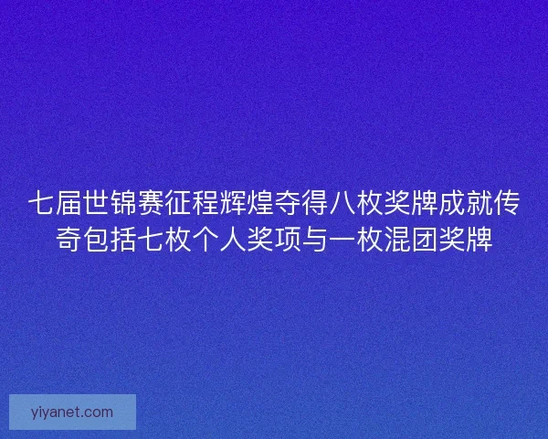 七届世锦赛征程辉煌夺得八枚奖牌成就传奇包括七枚个人奖项与一枚混团奖牌