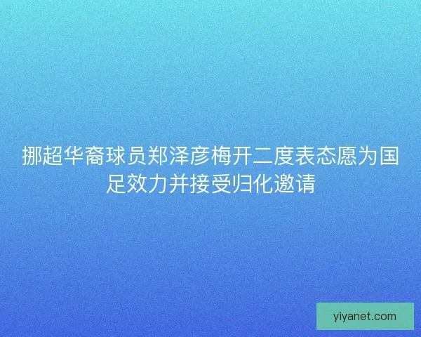 挪超华裔球员郑泽彦梅开二度表态愿为国足效力并接受归化邀请