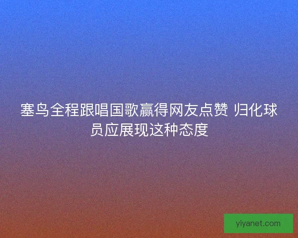 塞鸟全程跟唱国歌赢得网友点赞 归化球员应展现这种态度