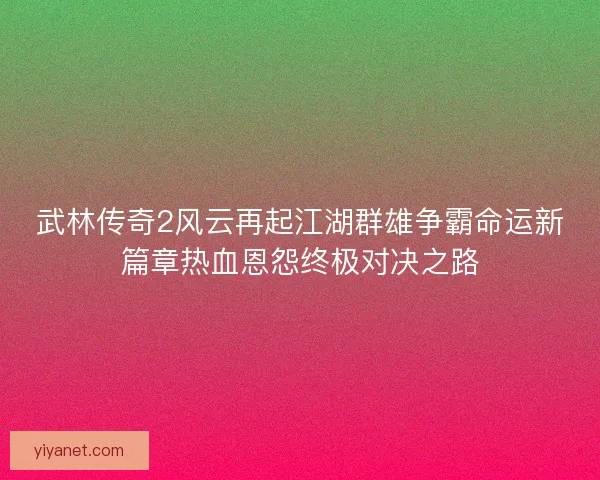 武林传奇2风云再起江湖群雄争霸命运新篇章热血恩怨终极对决之路